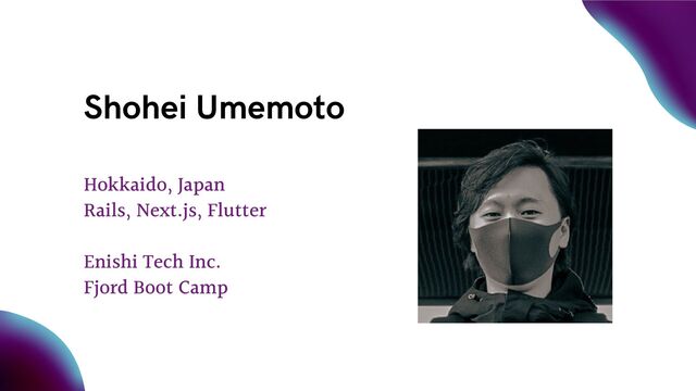 Shohei Umemoto
Hokkaido, Japan
Rails, Next.js, Flutter
Enishi Tech Inc.
Fjord Boot Camp
