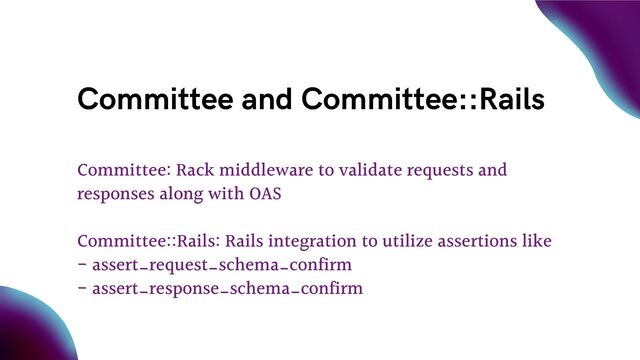 Committee and Committee::Rails
Committee: Rack middleware to validate requests and
responses along with OAS
Committee::Rails: Rails integration to utilize assertions like
- assert_request_schema_confirm
- assert_response_schema_confirm

