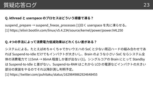 suspend_prepare suspend_freeze_processes [1] userspace


[
1
] https://elixir.bootlin.com/linux/v
5
.
4
.
23
4
/source/kernel/power/power.h#L
250
Q. kthread userspace
23
Q.
4
SoC
Suspend-to-Idle Brain SoC
115mA
86
mA [1] Brain Standby
Suspend-to-Idle Suspend-to-RAM LCD


[
1
] https://twitter.com/puhitaku/status/
1
62
984
98
629
24
6484
55

