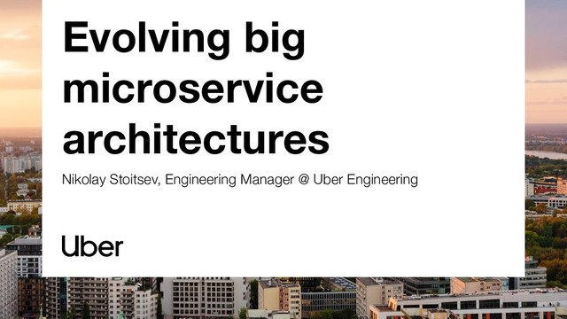 Evolving big
microservice
architectures
Nikolay Stoitsev, Engineering Manager @ Uber Engineering
