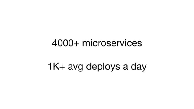 4000+ microservices
1K+ avg deploys a day
