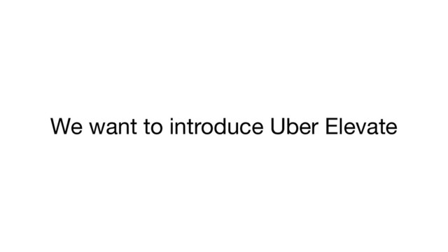 We want to introduce Uber Elevate
