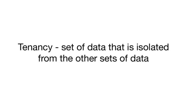 Tenancy - set of data that is isolated
from the other sets of data
