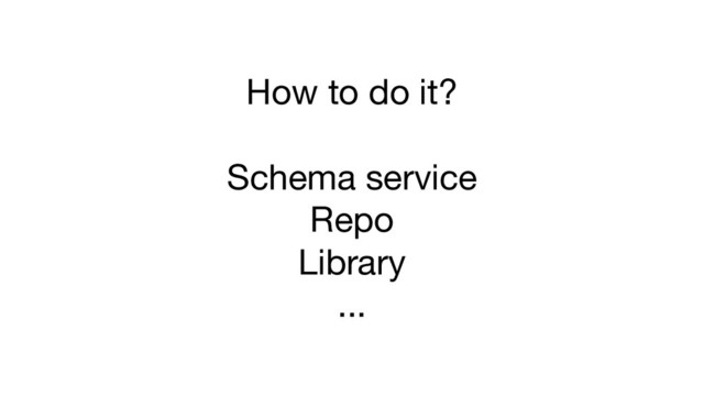 How to do it?
Schema service
Repo
Library
...

