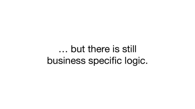 … but there is still
business speciﬁc logic.
