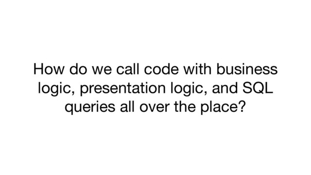 How do we call code with business
logic, presentation logic, and SQL
queries all over the place?
