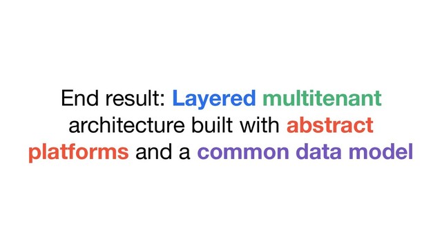 End result: Layered multitenant
architecture built with abstract
platforms and a common data model
