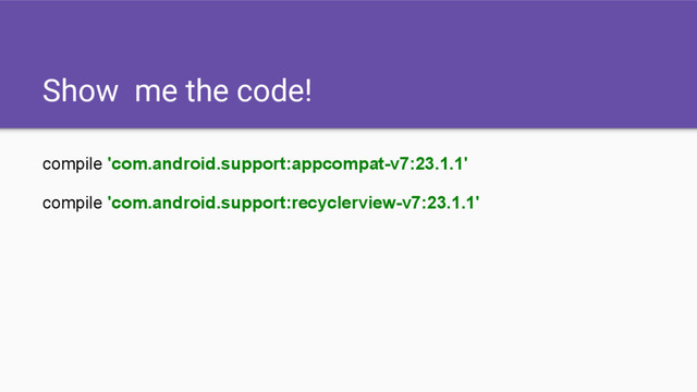Show me the code!
compile 'com.android.support:appcompat-v7:23.1.1'
compile 'com.android.support:recyclerview-v7:23.1.1'
