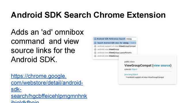 Android SDK Search Chrome Extension
Adds an 'ad' omnibox
command and view
source links for the
Android SDK.
https://chrome.google.
com/webstore/detail/android-
sdk-
search/hgcbffeicehlpmgmnhnk
