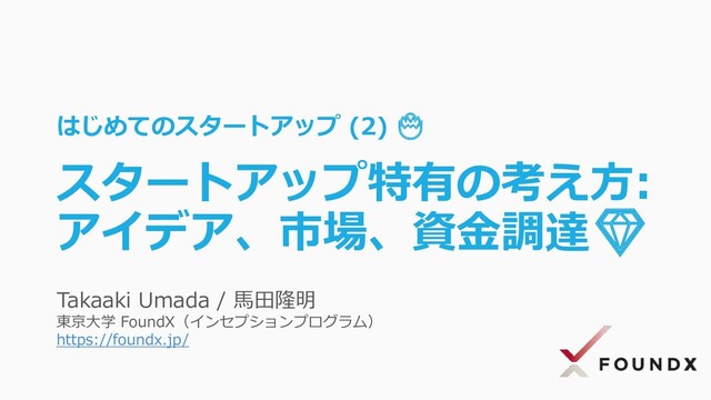 Takaaki Umada / 馬田隆明
東京大学 FoundX（インセプションプログラム）
https://foundx.jp/
はじめてのスタートアップ (2) 
スタートアップ特有の考え方:
アイデア、市場、資金調達
