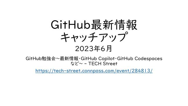 GitHub最新情報
キャッチアップ
2023年6月
GitHub勉強会～最新情報・GitHub Copilot・GitHub Codespaces
など～ - TECH Street
https://tech-street.connpass.com/event/284813/
