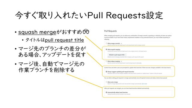今すぐ取り入れたいPull Requests設定
• squash mergeがおすすめ🙌
• タイトルはpull request title
• マージ先のブランチの差分が
ある場合、アップデートを促す
• マージ後、自動でマージ元の
作業ブランチを削除する
