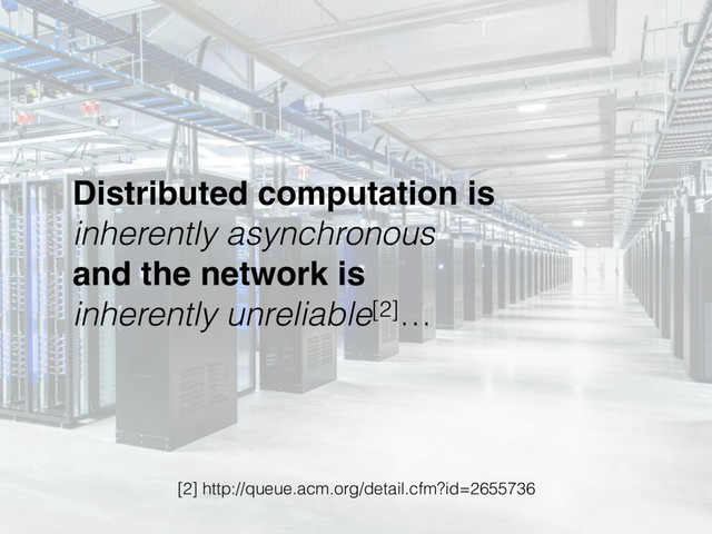 Distributed computation is 
inherently asynchronous 
and the network is 
inherently unreliable[2]…
[2] http://queue.acm.org/detail.cfm?id=2655736
