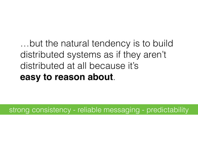 …but the natural tendency is to build
distributed systems as if they aren’t
distributed at all because it’s 
easy to reason about.
strong consistency - reliable messaging - predictability
