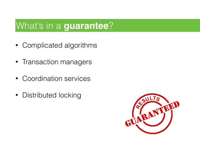 • Complicated algorithms
• Transaction managers
• Coordination services
• Distributed locking
What’s in a guarantee?
