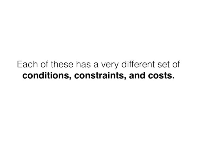 Each of these has a very different set of
conditions, constraints, and costs.
