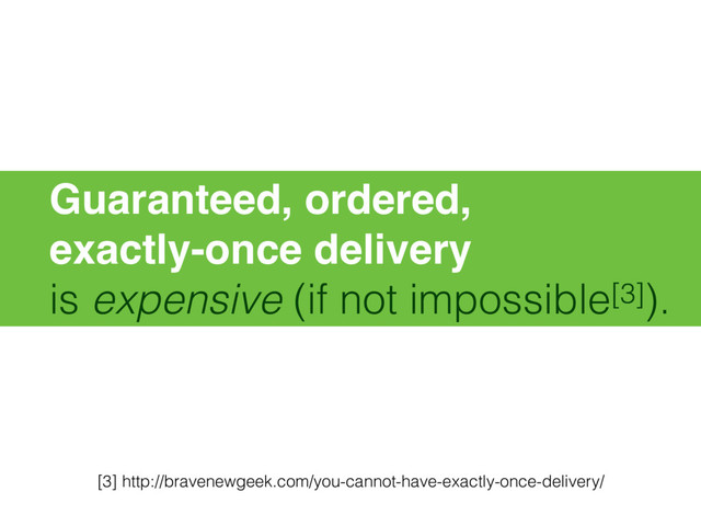 Guaranteed, ordered,
exactly-once delivery
is expensive (if not impossible[3]).
[3] http://bravenewgeek.com/you-cannot-have-exactly-once-delivery/
