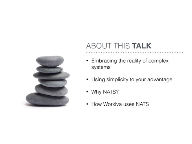 • Embracing the reality of complex
systems
• Using simplicity to your advantage
• Why NATS?
• How Workiva uses NATS
ABOUT THIS TALK
