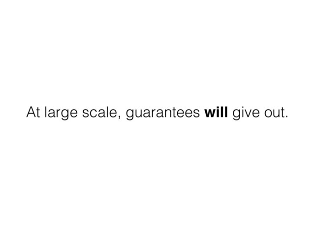 At large scale, guarantees will give out.
