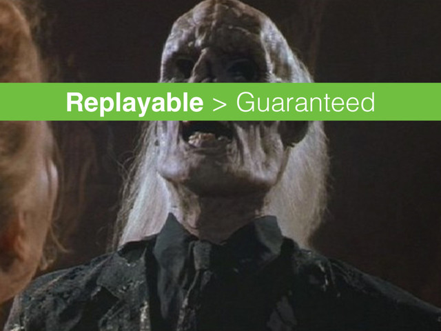 Replayable > Guaranteed
