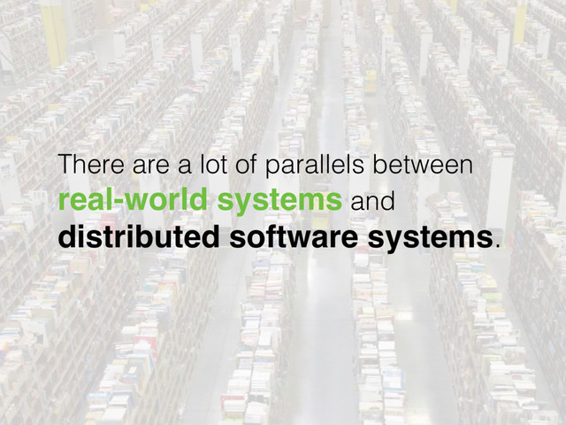 There are a lot of parallels between
real-world systems and 
distributed software systems.
