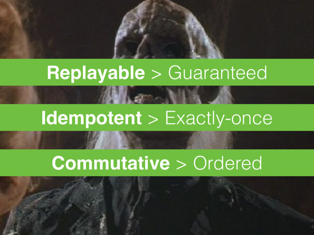 Replayable > Guaranteed
Idempotent > Exactly-once
Commutative > Ordered
