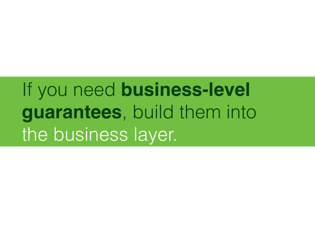 If you need business-level
guarantees, build them into 
the business layer.

