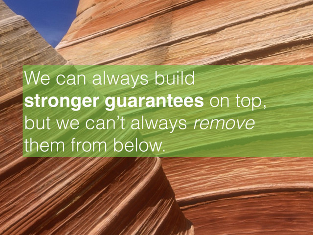 We can always build 
stronger guarantees on top, 
but we can’t always remove 
them from below.
