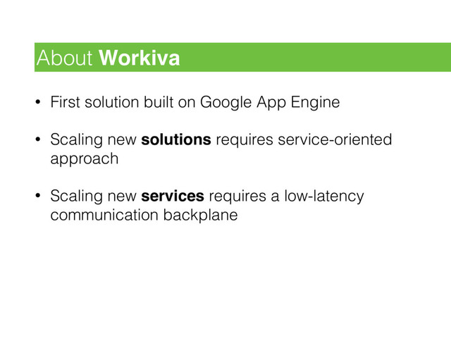 • First solution built on Google App Engine
• Scaling new solutions requires service-oriented
approach
• Scaling new services requires a low-latency
communication backplane
About Workiva
