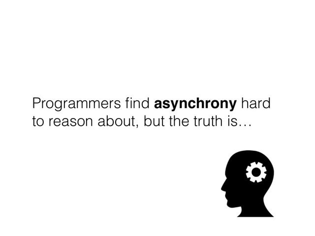 Programmers ﬁnd asynchrony hard
to reason about, but the truth is…

