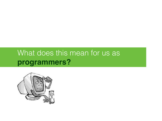 What does this mean for us as
programmers?

