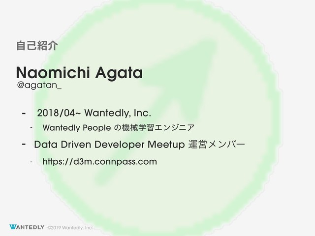 ©2019 Wantedly, Inc.
Naomichi Agata
@agatan_
ࣗݾ঺հ
- 2018/04~ Wantedly, Inc.
- Wantedly People ͷػցֶशΤϯδχΞ
- Data Driven Developer Meetup ӡӦϝϯόʔ
- https://d3m.connpass.com
