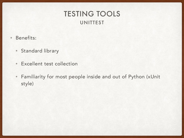 UNITTEST
TESTING TOOLS
• Benefits:
• Standard library
• Excellent test collection
• Familiarity for most people inside and out of Python (xUnit
style)
