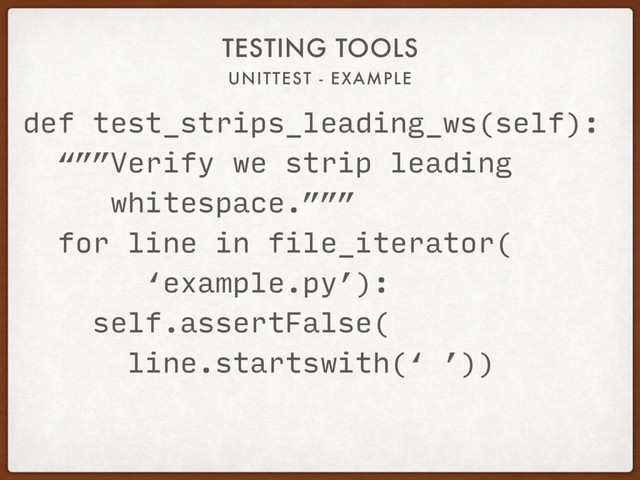UNITTEST - EXAMPLE
TESTING TOOLS
def test_strips_leading_ws(self):
“””Verify we strip leading
whitespace.”””
for line in file_iterator(
‘example.py’):
self.assertFalse(
line.startswith(‘ ’))
