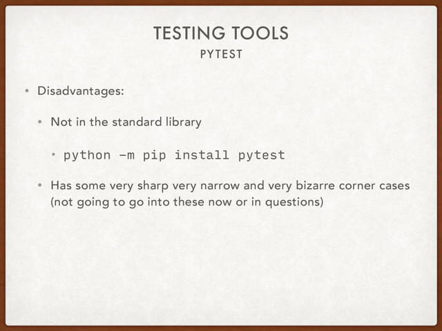 PYTEST
TESTING TOOLS
• Disadvantages:
• Not in the standard library
• python -m pip install pytest
• Has some very sharp very narrow and very bizarre corner cases 
(not going to go into these now or in questions)
