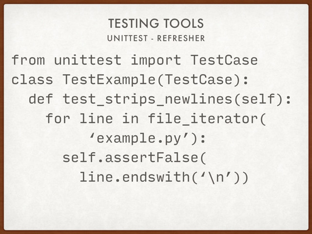 UNITTEST - REFRESHER
TESTING TOOLS
from unittest import TestCase
class TestExample(TestCase):
def test_strips_newlines(self):
for line in file_iterator(
‘example.py’):
self.assertFalse(
line.endswith(‘\n’))
