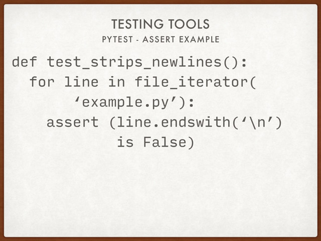 PYTEST - ASSERT EXAMPLE
TESTING TOOLS
def test_strips_newlines():
for line in file_iterator(
‘example.py’):
assert (line.endswith(‘\n’)
is False)
