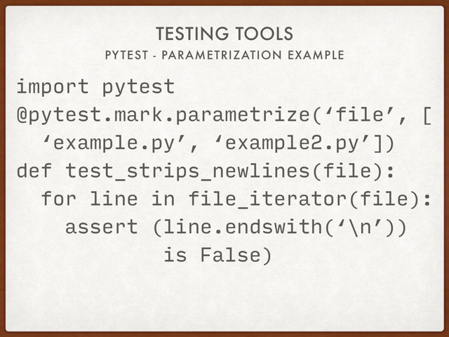 PYTEST - PARAMETRIZATION EXAMPLE
TESTING TOOLS
import pytest
@pytest.mark.parametrize(‘file’, [
‘example.py’, ‘example2.py’])
def test_strips_newlines(file):
for line in file_iterator(file):
assert (line.endswith(‘\n’))
is False)
