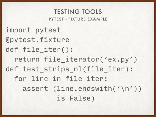 PYTEST - FIXTURE EXAMPLE
TESTING TOOLS
import pytest
@pytest.fixture
def file_iter():
return file_iterator(‘ex.py’)
def test_strips_nl(file_iter):
for line in file_iter:
assert (line.endswith(‘\n’))
is False)
