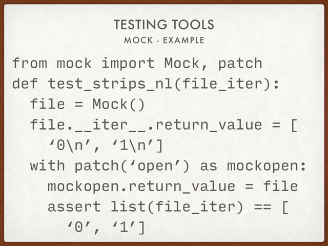 MOCK - EXAMPLE
TESTING TOOLS
from mock import Mock, patch
def test_strips_nl(file_iter):
file = Mock()
file.__iter__.return_value = [
‘0\n’, ‘1\n’]
with patch(‘open’) as mockopen:
mockopen.return_value = file
assert list(file_iter) == [
‘0’, ‘1’]
