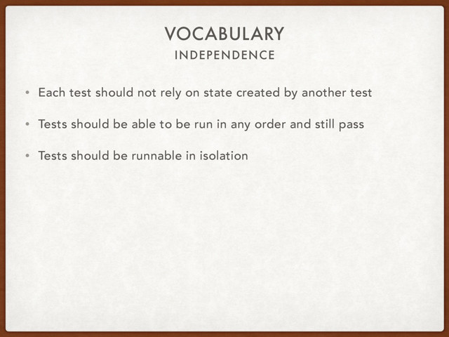 INDEPENDENCE
VOCABULARY
• Each test should not rely on state created by another test
• Tests should be able to be run in any order and still pass
• Tests should be runnable in isolation
