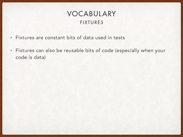 FIXTURES
VOCABULARY
• Fixtures are constant bits of data used in tests
• Fixtures can also be reusable bits of code (especially when your
code is data)
