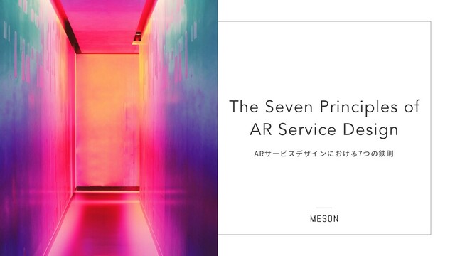 ˇ
The Seven Principles of
AR Service Design
ARサービスデザインにおける7つの鉄則

