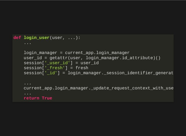 def login_user(user, ...):
...
login_manager = current_app.login_manager
user_id = getattr(user, login_manager.id_attribute)()
session['_user_id'] = user_id
session['_fresh'] = fresh
session['_id'] = login_manager._session_identifier_generat
...
current_app.login_manager._update_request_context_with_use
...
return True
