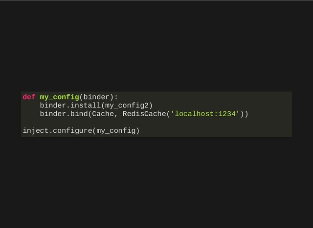 def my_config(binder):
binder.install(my_config2)
binder.bind(Cache, RedisCache('localhost:1234'))
inject.configure(my_config)
