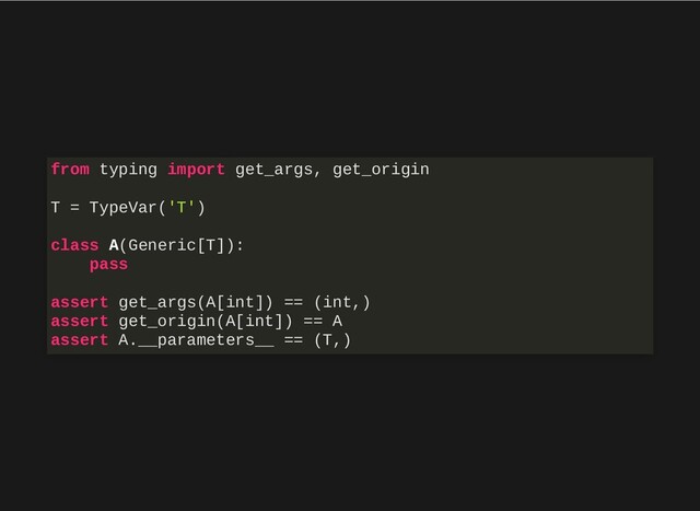 from typing import get_args, get_origin
T = TypeVar('T')
class A(Generic[T]):
pass
assert get_args(A[int]) == (int,)
assert get_origin(A[int]) == A
assert A.__parameters__ == (T,)
