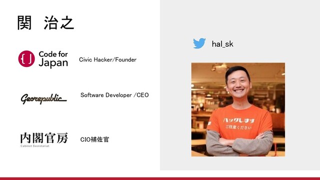 Civic Hacker/Founder  
Software Developer /CEO  
CIO補佐官 
関　治之 
hal_sk 
