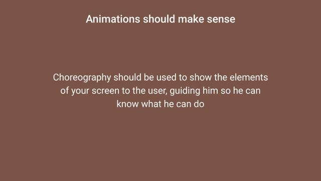 Animations should make sense
Choreography should be used to show the elements
of your screen to the user, guiding him so he can
know what he can do
