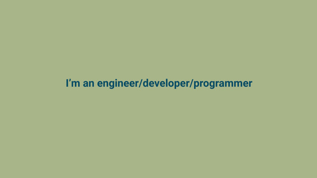 I’m an engineer/developer/programmer
