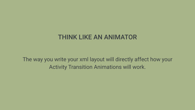 THINK LIKE AN ANIMATOR
The way you write your xml layout will directly affect how your
Activity Transition Animations will work.
